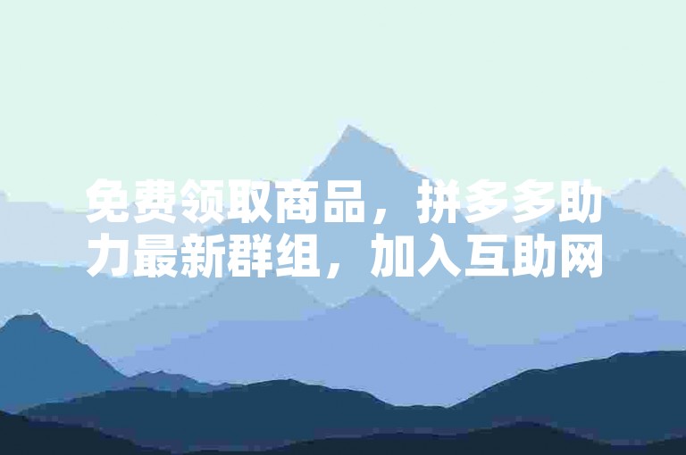 免费领取商品，拼多多助力最新群组，加入互助网站共享优惠。