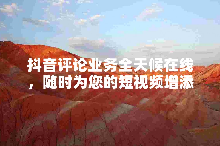 抖音评论业务全天候在线，随时为您的短视频增添互动与活力。