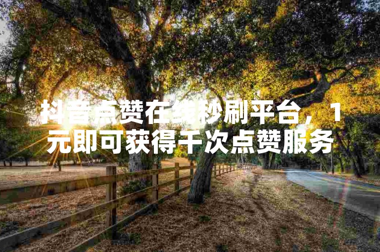 抖音点赞在线秒刷平台，1元即可获得千次点赞服务。