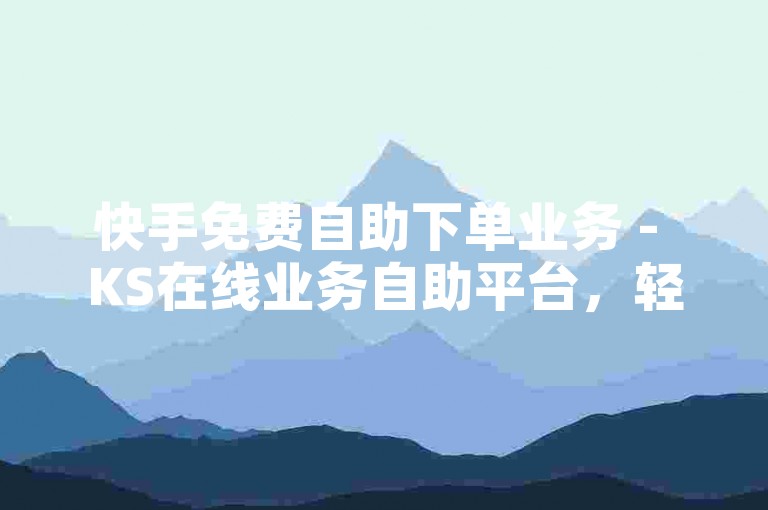 快手免费自助下单业务 - KS在线业务自助平台，轻松下单真人服务。