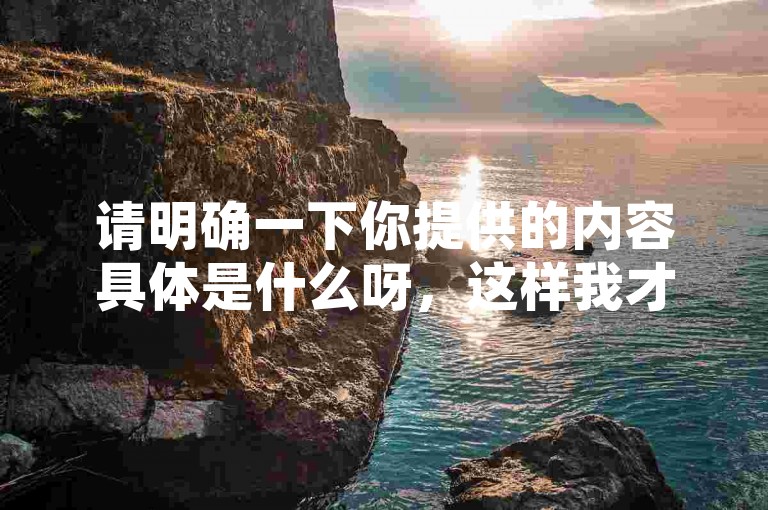 请明确一下你提供的内容具体是什么呀，这样我才能按要求为你创作合适的句子呢。