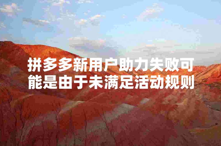 拼多多新用户助力失败可能是由于未满足活动规则要求，比如未在规定时间内完成助力操作或助力链接已失效。