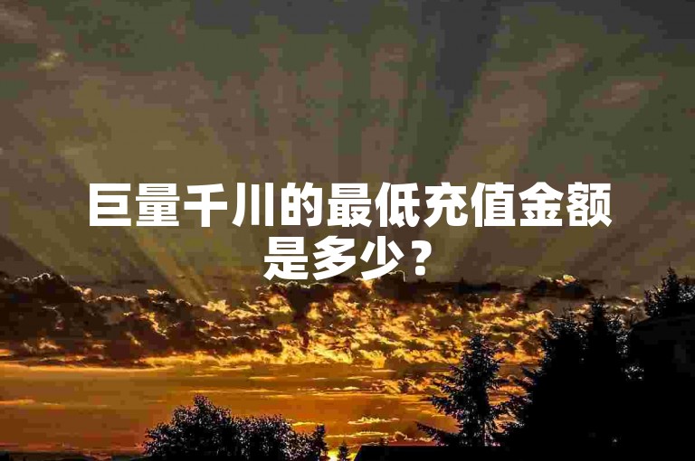 巨量千川的最低充值金额是多少？