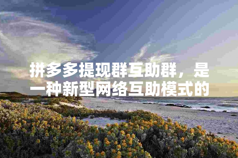 拼多多提现群互助群，是一种新型网络互助模式的缩影。