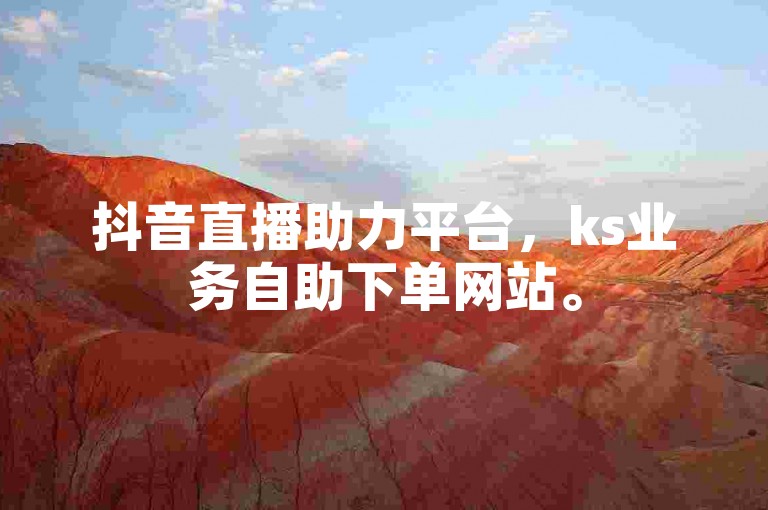 抖音直播助力平台，ks业务自助下单网站。