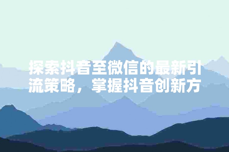 探索抖音至微信的最新引流策略，掌握抖音创新方法以高效吸引流量至微信平台。