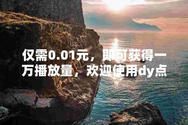 仅需0.01元，即可获得一万播放量，欢迎使用dy点赞自助下单网站。