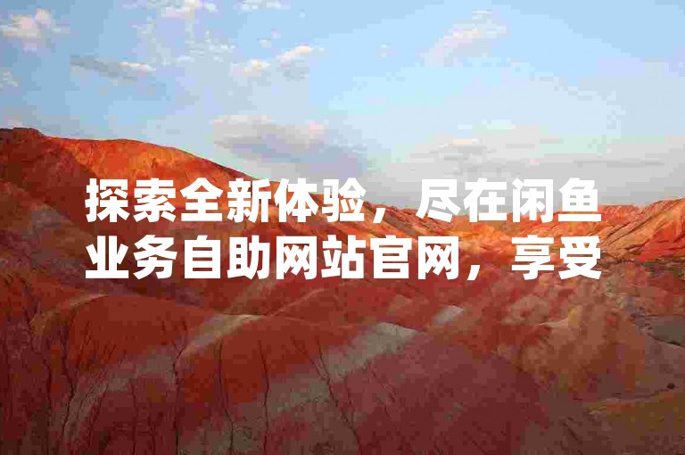 探索全新体验，尽在闲鱼业务自助网站官网，享受qq代充网专业代充服务 - 全天候ks24小时在线下单，网红助手app特色功能震撼发布！