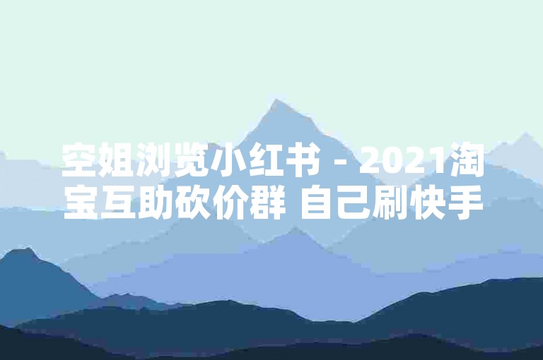 空姐浏览小红书 - 2021淘宝互助砍价群 自己刷快手评论, 小麦免费代刷网站
