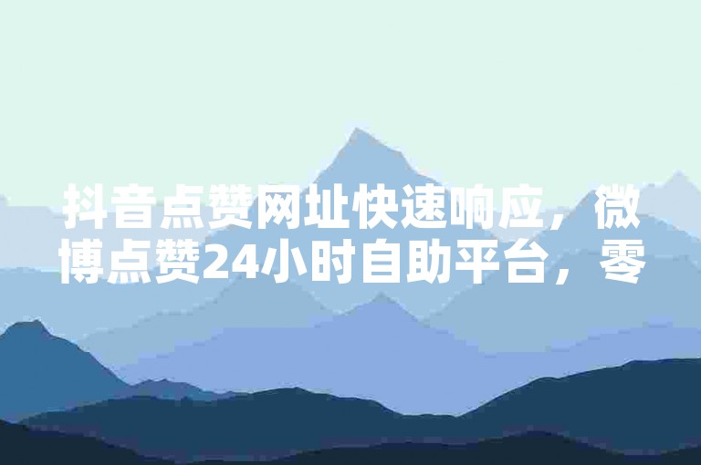 抖音点赞网址快速响应，微博点赞24小时自助平台，零成本体验区仅需一分钱。