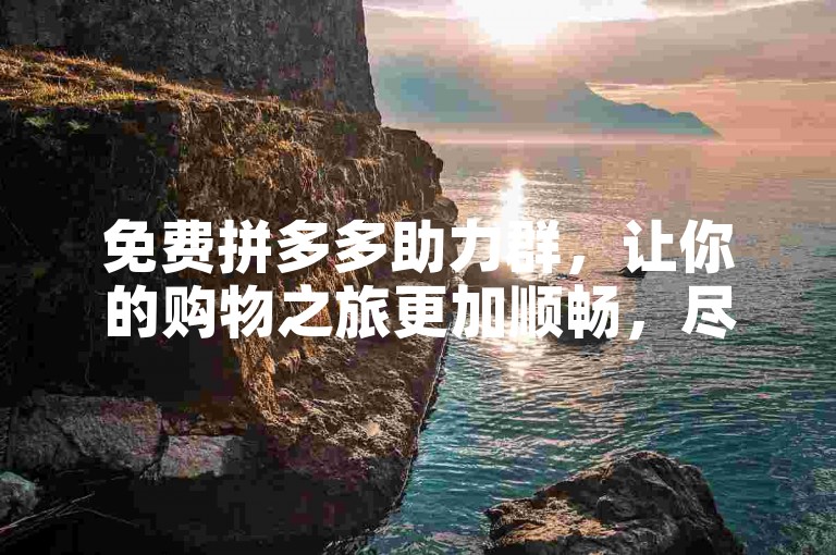 免费拼多多助力群，让你的购物之旅更加顺畅，尽享优惠与便利。