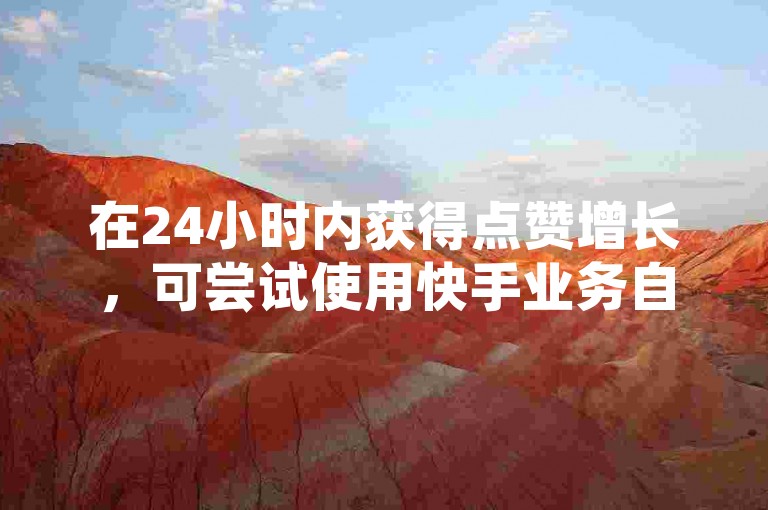 在24小时内获得点赞增长，可尝试使用快手业务自助平台进行快速刷赞。