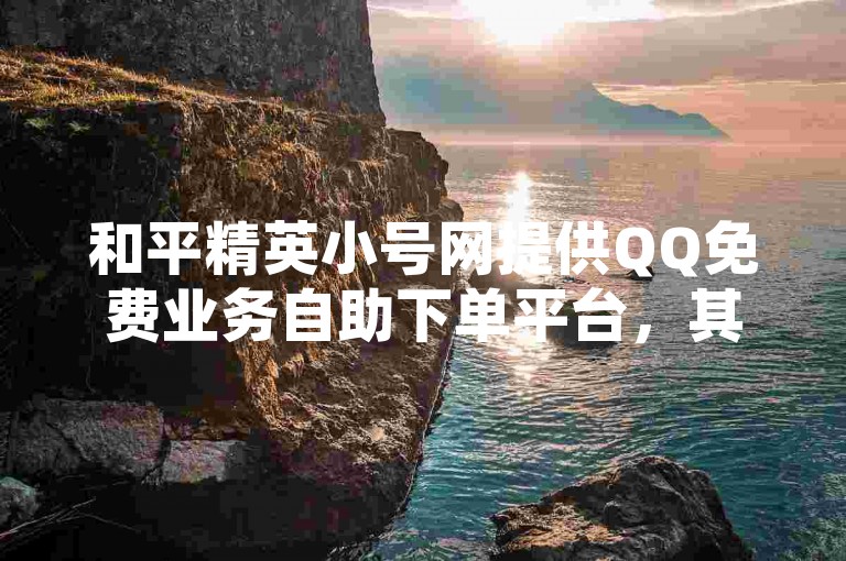 和平精英小号网提供QQ免费业务自助下单平台，其中包括QQ说说点赞量购买功能。