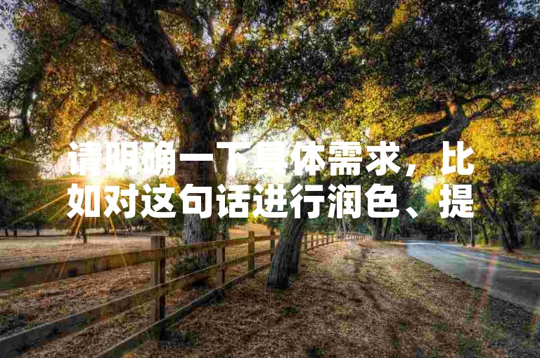 请明确一下具体需求，比如对这句话进行润色、提取关键信息、根据其进行拓展创作等等，这样我才能准确按照要求为你提供合适的服务。