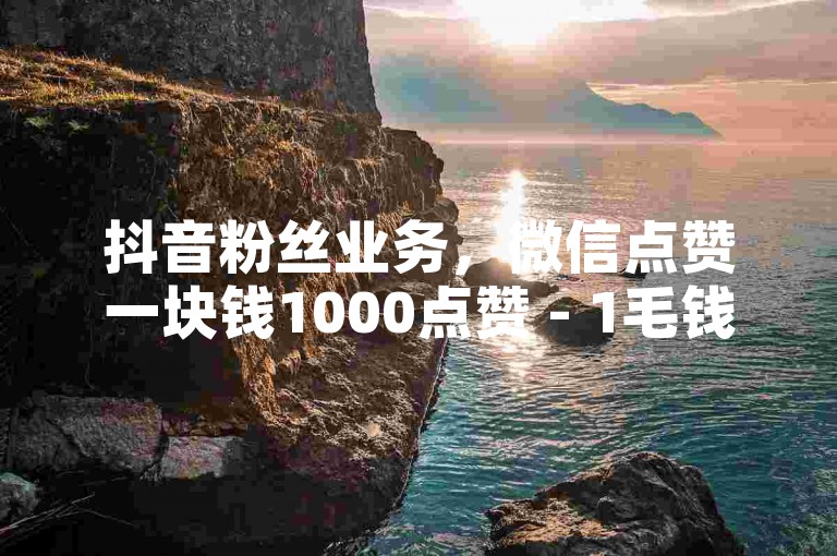 抖音粉丝业务，微信点赞一块钱1000点赞 - 1毛钱10000播放量快手创业 - 游戏代理300元一天