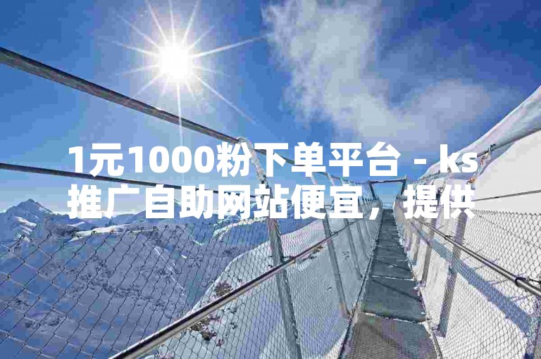 1元1000粉下单平台 - ks推广自助网站便宜，提供快速增粉服务。