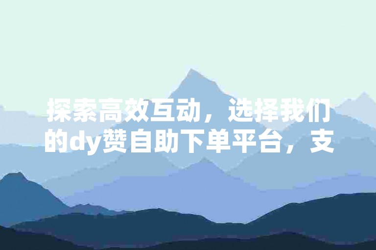 探索高效互动，选择我们的dy赞自助下单平台，支持微信快捷支付。