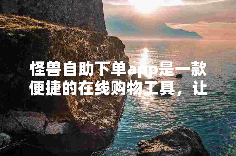 怪兽自助下单app是一款便捷的在线购物工具，让用户可以快速购买各种商品。