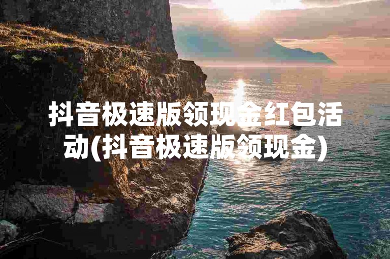 抖音极速版领现金红包活动(抖音极速版领现金)