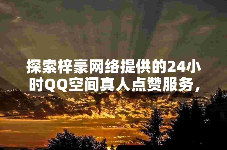 探索梓豪网络提供的24小时QQ空间真人点赞服务，了解如何轻松在抖音点赞下单平台进行操作并收藏独家揭秘的点赞流程。