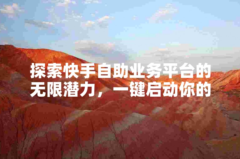 探索快手自助业务平台的无限潜力，一键启动你的数字营销之旅，让品牌在2025年闪耀网络世界！