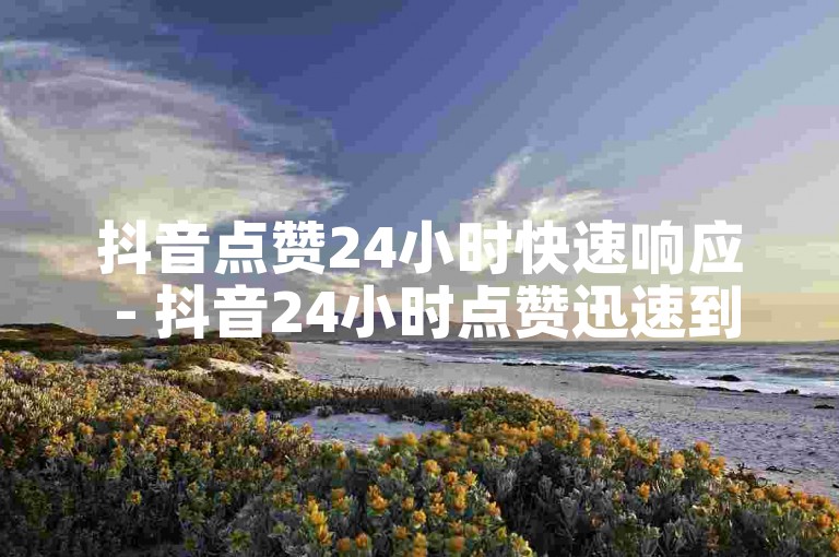 抖音点赞24小时快速响应 - 抖音24小时点赞迅速到账！