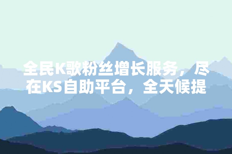 全民K歌粉丝增长服务，尽在KS自助平台，全天候提供最经济实惠的粉丝下单选项。