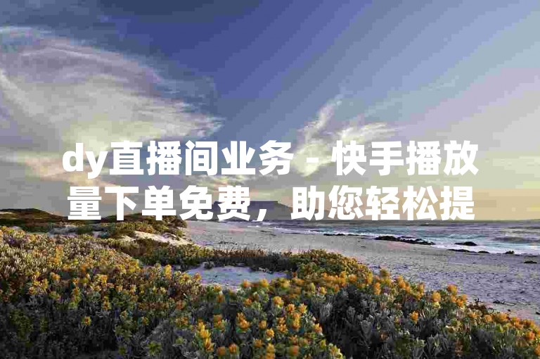 dy直播间业务 - 快手播放量下单免费，助您轻松提升视频曝光度。