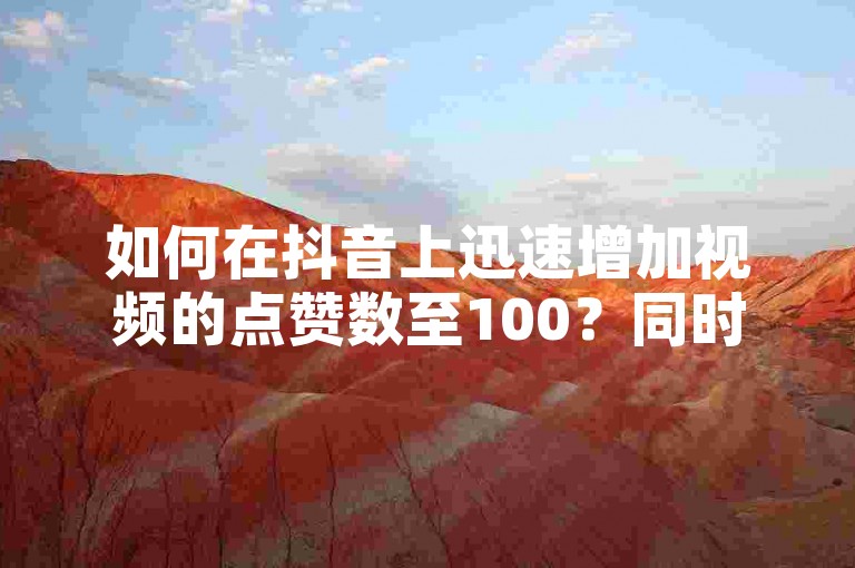 如何在抖音上迅速增加视频的点赞数至100？同时，了解提升快手视频播放量的有效策略。