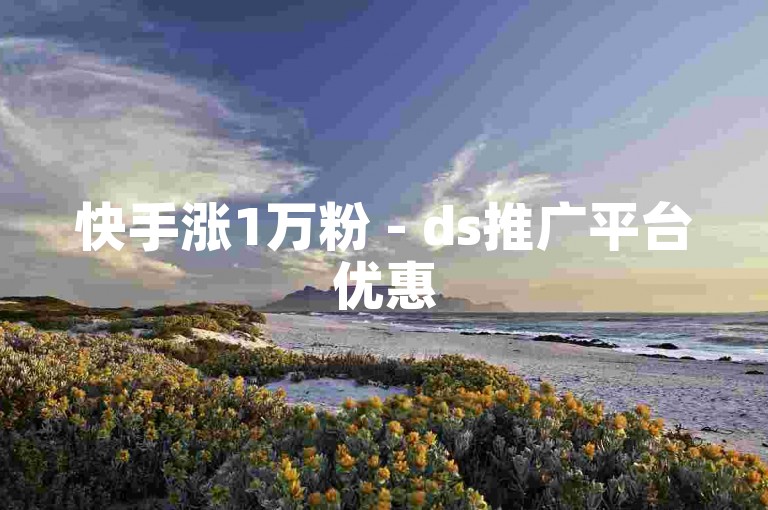 快手涨1万粉 - ds推广平台优惠