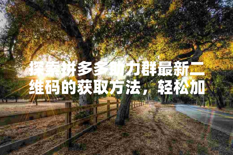 探索拼多多助力群最新二维码的获取方法，轻松加入优惠共享圈。