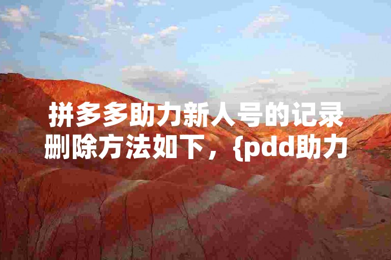 拼多多助力新人号的记录删除方法如下，{pdd助力新人号}。