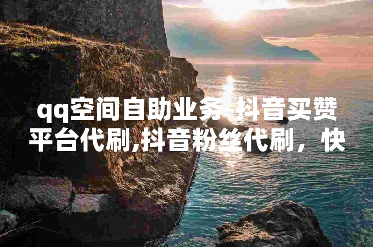 qq空间自助业务-抖音买赞平台代刷,抖音粉丝代刷，快速提升你的社交媒体影响力。