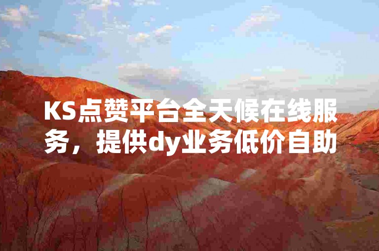 KS点赞平台全天候在线服务，提供dy业务低价自助下单转发及点赞服务。