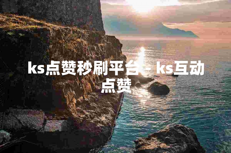 ks点赞秒刷平台 - ks互动点赞