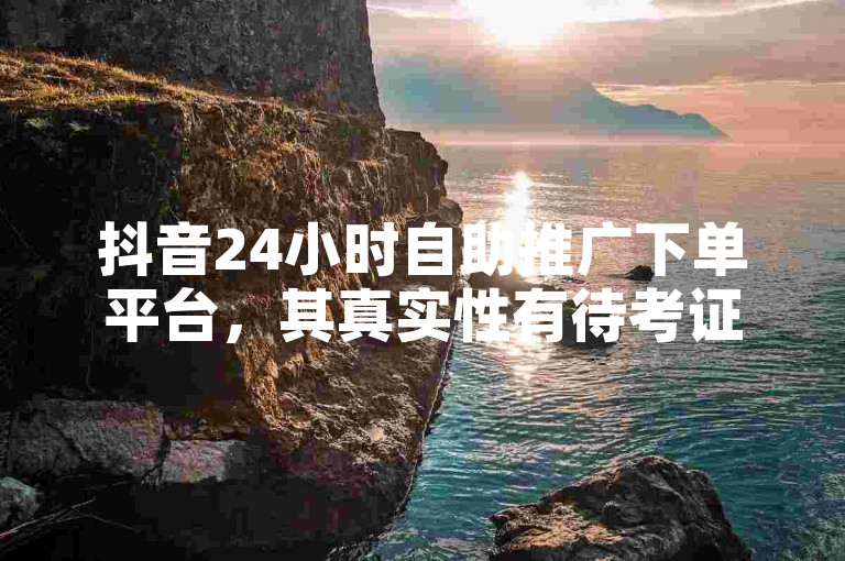 抖音24小时自助推广下单平台，其真实性有待考证。