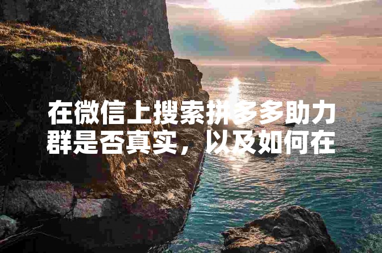 在微信上搜索拼多多助力群是否真实，以及如何在知乎上制作相关视频来获取帮助。
