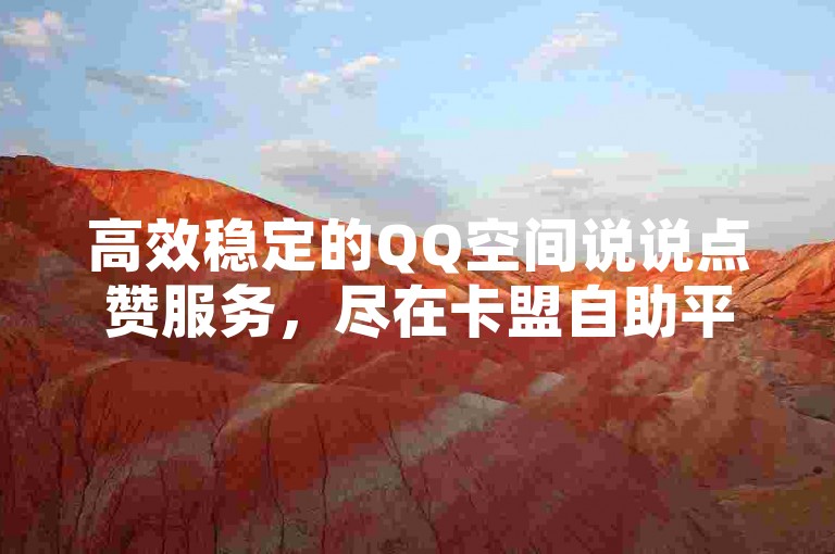 高效稳定的QQ空间说说点赞服务，尽在卡盟自助平台 - 北单购买平台 - 快币直充。