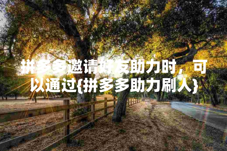 拼多多邀请好友助力时，可以通过{拼多多助力刷人}来增加成功的机会。