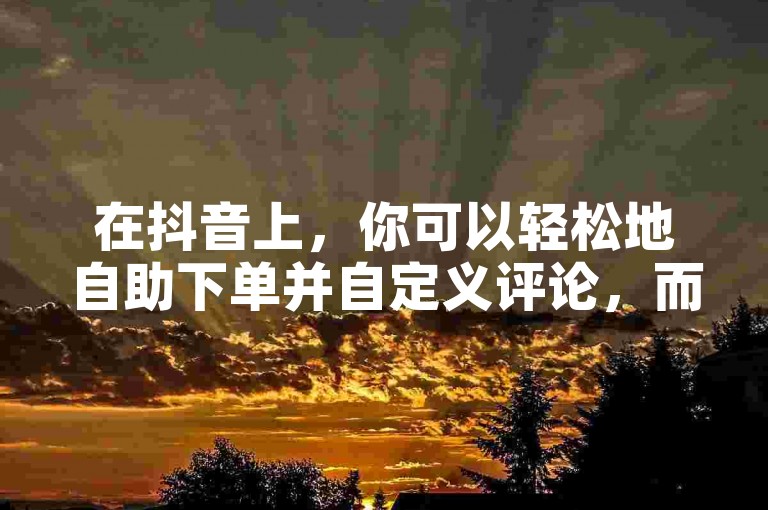 在抖音上，你可以轻松地自助下单并自定义评论，而快手则提供了一毛钱涨赞的便捷服务。