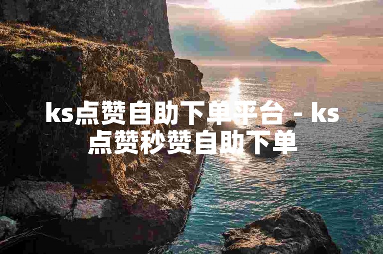 ks点赞自助下单平台 - ks点赞秒赞自助下单