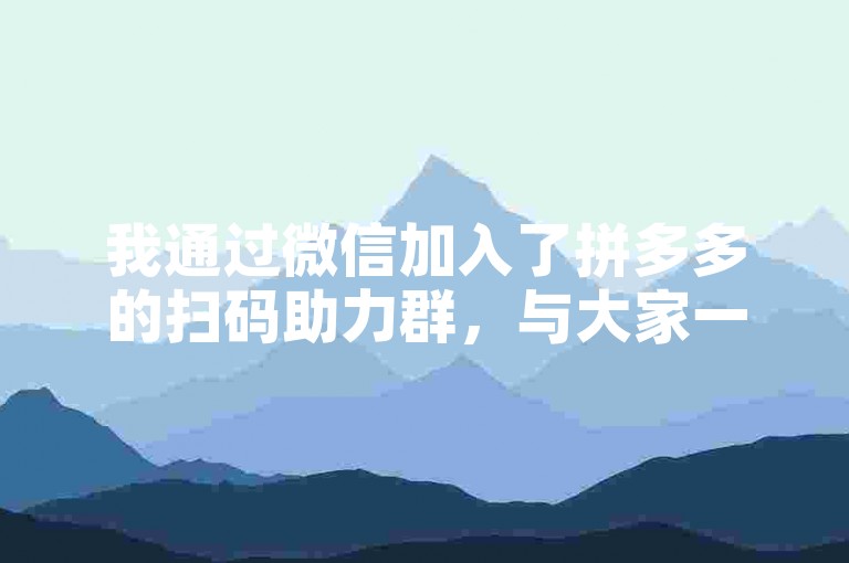 我通过微信加入了拼多多的扫码助力群，与大家一起享受拼团的乐趣。