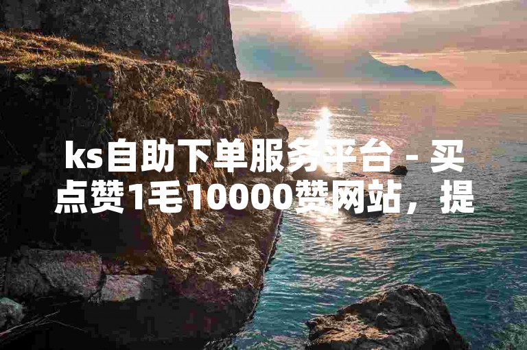 ks自助下单服务平台 - 买点赞1毛10000赞网站，提供快速、便捷的社交媒体点赞服务。
