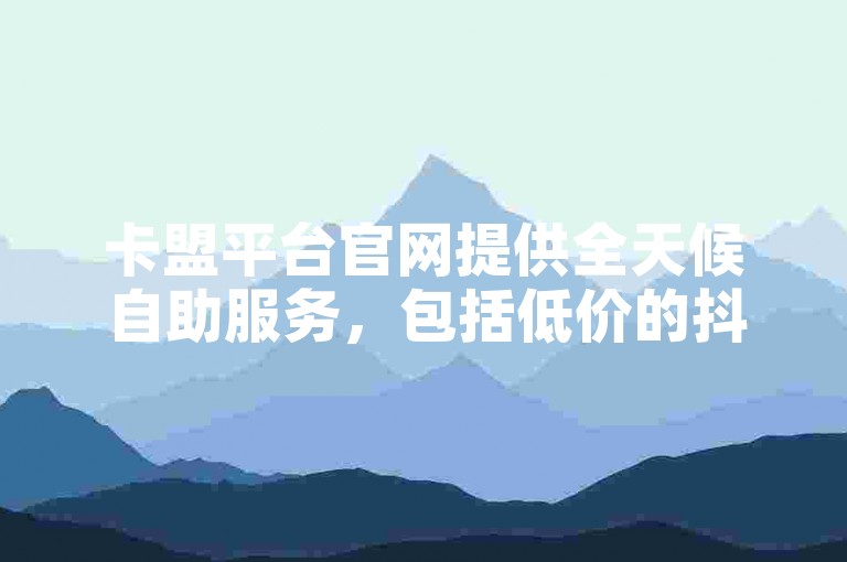 卡盟平台官网提供全天候自助服务，包括低价的抖音点赞自助功能。