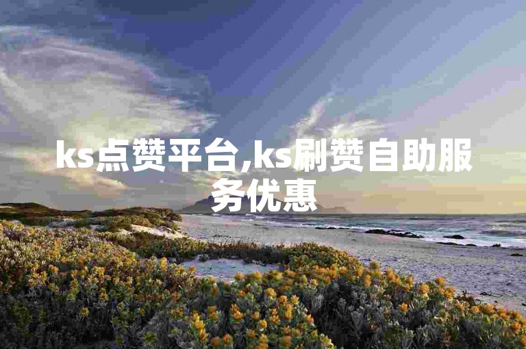 ks点赞平台,ks刷赞自助服务优惠