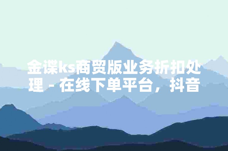 金谍ks商贸版业务折扣处理 - 在线下单平台，抖音业务自助享受最低优惠价。