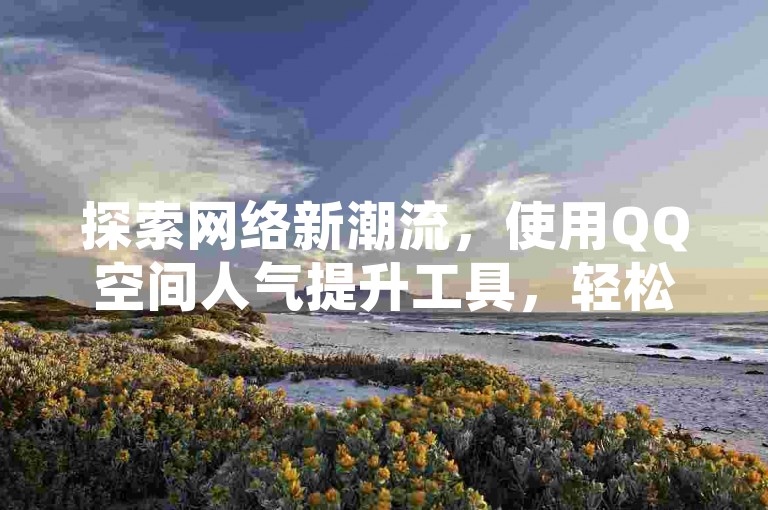 探索网络新潮流，使用QQ空间人气提升工具，轻松获得更多关注和点赞。