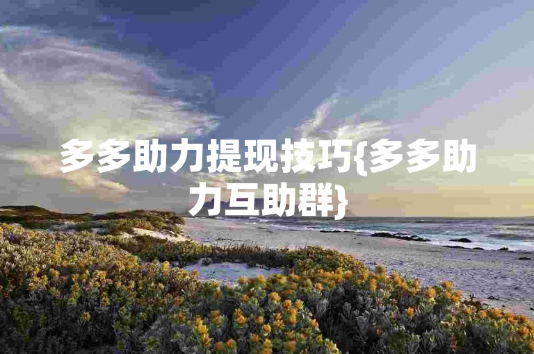 多多助力提现技巧{多多助力互助群}