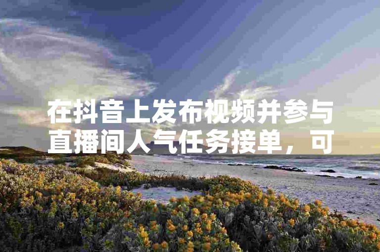 在抖音上发布视频并参与直播间人气任务接单，可以带来收益。