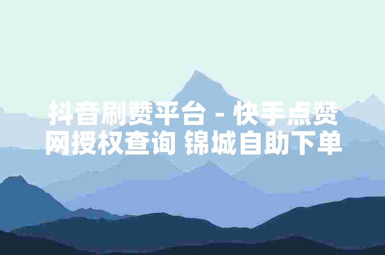 抖音刷赞平台 - 快手点赞网授权查询 锦城自助下单平台,24小时服务,快速增加粉丝和礼物